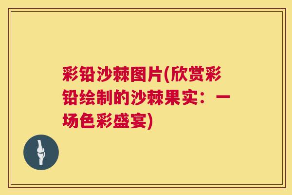 彩铅沙棘图片(欣赏彩铅绘制的沙棘果实:一场色彩盛宴)