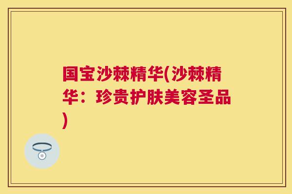 国宝沙棘精华(沙棘精华：珍贵护肤美容圣品)