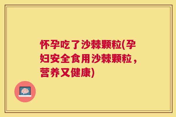 怀孕吃了沙棘颗粒(孕妇安全食用沙棘颗粒，营养又健康)
