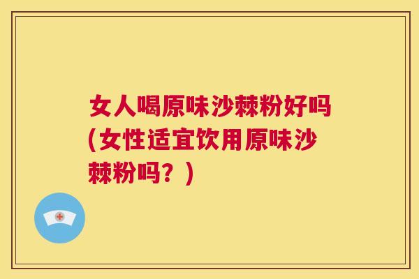 女人喝原味沙棘粉好吗(女性适宜饮用原味沙棘粉吗？)