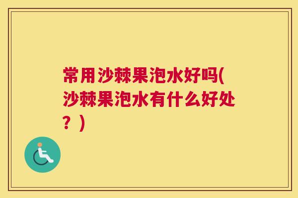 常用沙棘果泡水好吗(沙棘果泡水有什么好处?)