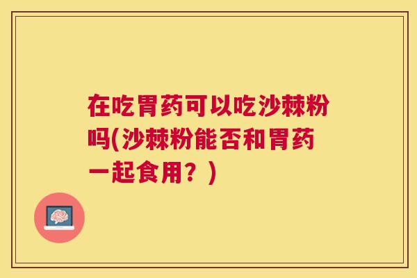 在吃胃药可以吃沙棘粉吗(沙棘粉能否和胃药一起食用?)