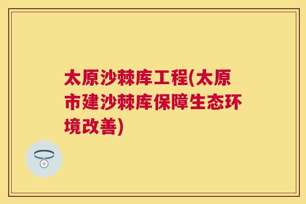 太原沙棘库工程(太原市建沙棘库保障生态环境改善)