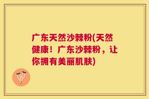 广东天然沙棘粉(天然健康!广东沙棘粉,让你拥有美丽肌肤)