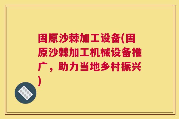 固原沙棘加工设备(固原沙棘加工机械设备推广,助力当地乡村振兴)