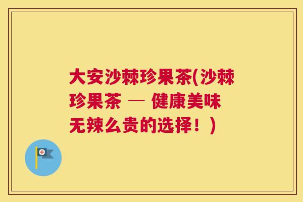 大安沙棘珍果茶(沙棘珍果茶 ─ 健康美味无辣么贵的选择!)