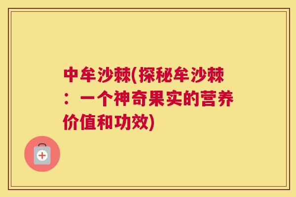 中牟沙棘(探秘牟沙棘:一个神奇果实的营养价值和功效) 中牟沙棘(探秘牟沙棘:一个神奇果实的营养价值和功效)