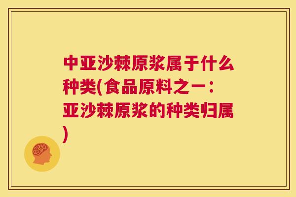 中亚沙棘原浆属于什么种类(食品原料之一:亚沙棘原浆的种类归属)