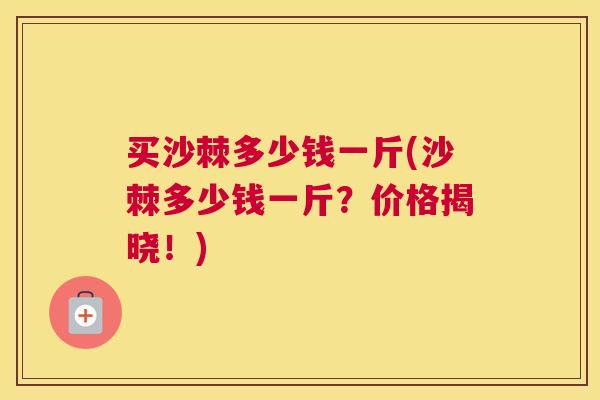 买沙棘多少钱一斤(沙棘多少钱一斤？价格揭晓！)