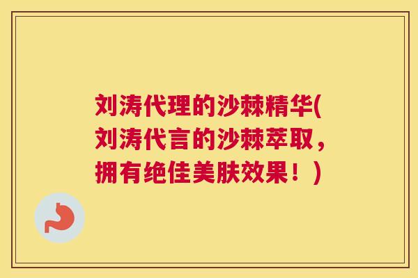 刘涛代理的沙棘精华(刘涛代言的沙棘萃取,拥有绝佳美肤效果!)