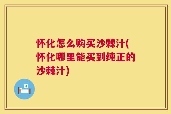怀化怎么购买沙棘汁(怀化哪里能买到纯正的沙棘汁)