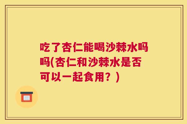 吃了杏仁能喝沙棘水吗吗(杏仁和沙棘水是否可以一起食用?)