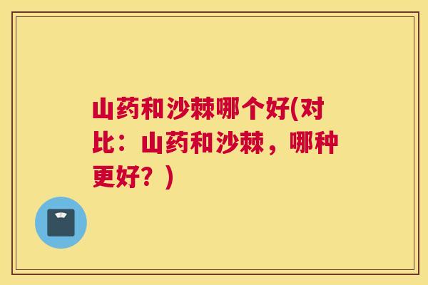 山药和沙棘哪个好(对比:山药和沙棘,哪种更好?)