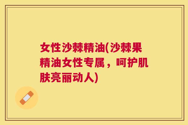 女性沙棘精油(沙棘果精油女性专属,呵护肌肤亮丽动人)