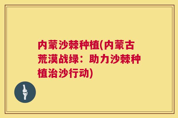 内蒙沙棘种植(内蒙古荒漠战绿：助力沙棘种植治沙行动)