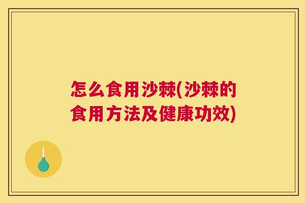 怎么食用沙棘(沙棘的食用方法及健康功效)