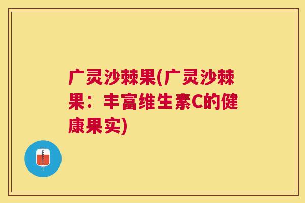 广灵沙棘果(广灵沙棘果:丰富维生素C的健康果实)