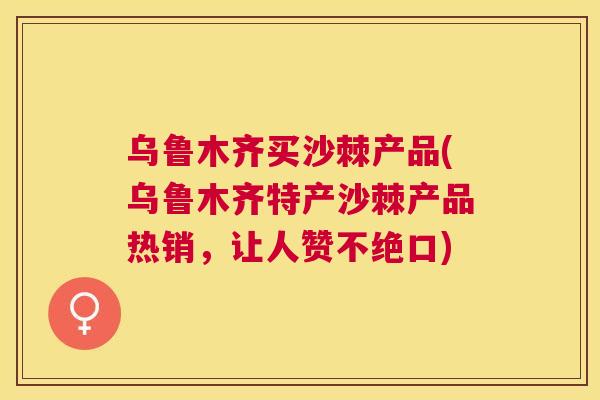 乌鲁木齐买沙棘产品(乌鲁木齐特产沙棘产品热销，让人赞不绝口)