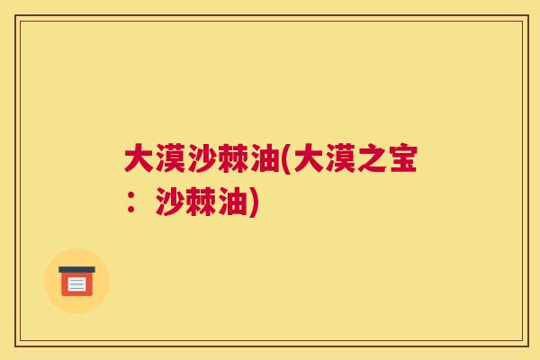 大漠沙棘油(大漠之宝：沙棘油)