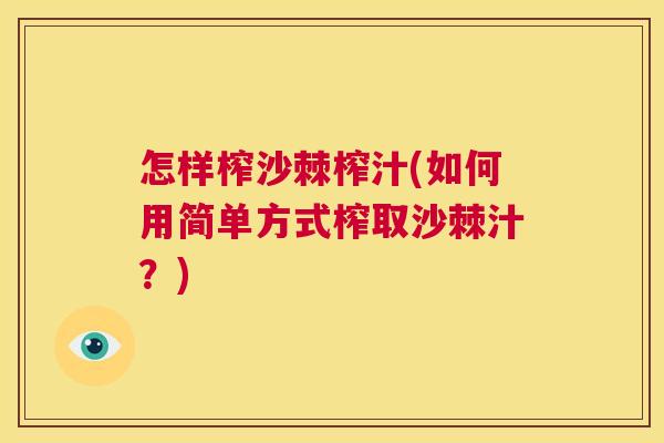 怎样榨沙棘榨汁(如何用简单方式榨取沙棘汁?)
