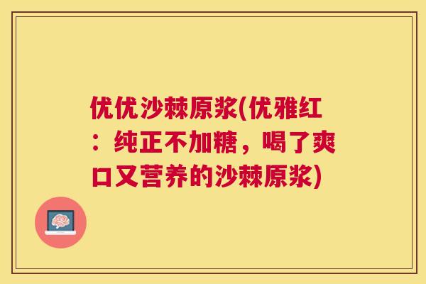 优优沙棘原浆(优雅红：纯正不加糖，喝了爽口又营养的沙棘原浆)