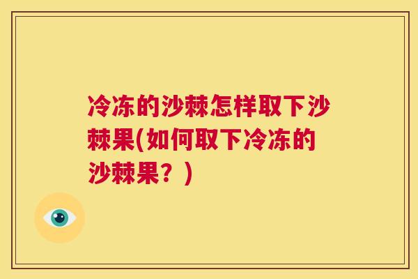 冷冻的沙棘怎样取下沙棘果(如何取下冷冻的沙棘果？)