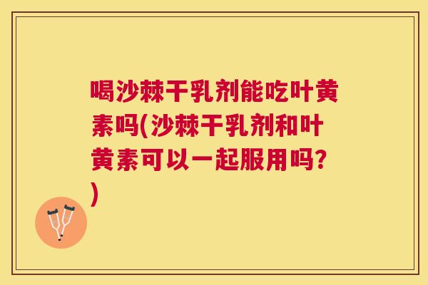 喝沙棘干乳剂能吃叶黄素吗(沙棘干乳剂和叶黄素可以一起服用吗?)