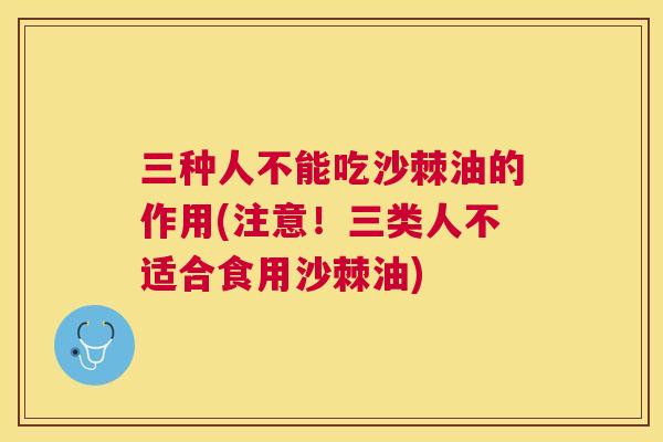 三种人不能吃沙棘油的作用(注意！三类人不适合食用沙棘油)