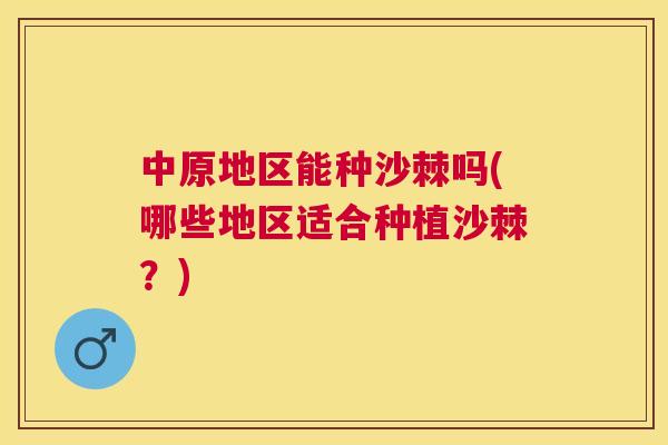 中原地区能种沙棘吗(哪些地区适合种植沙棘?)