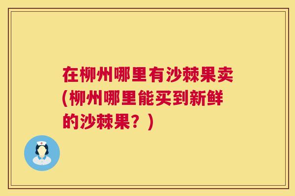 在柳州哪里有沙棘果卖(柳州哪里能买到新鲜的沙棘果？)