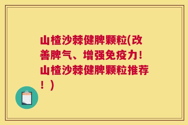 山楂沙棘健脾颗粒(改善脾气、增强免疫力！山楂沙棘健脾颗粒推荐！)