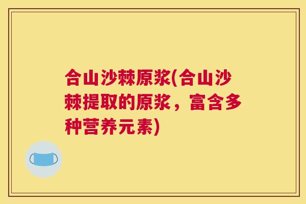 合山沙棘原浆(合山沙棘提取的原浆，富含多种营养元素)