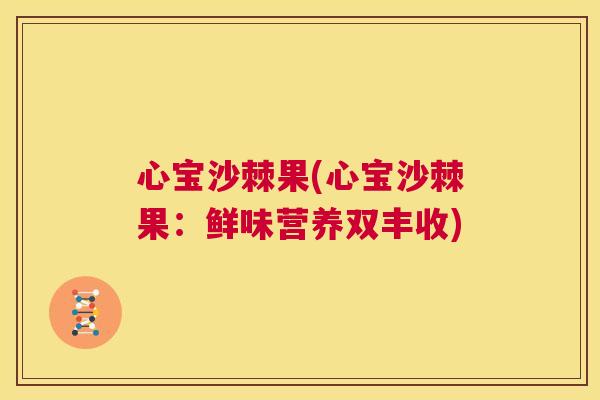 心宝沙棘果(心宝沙棘果：鲜味营养双丰收)