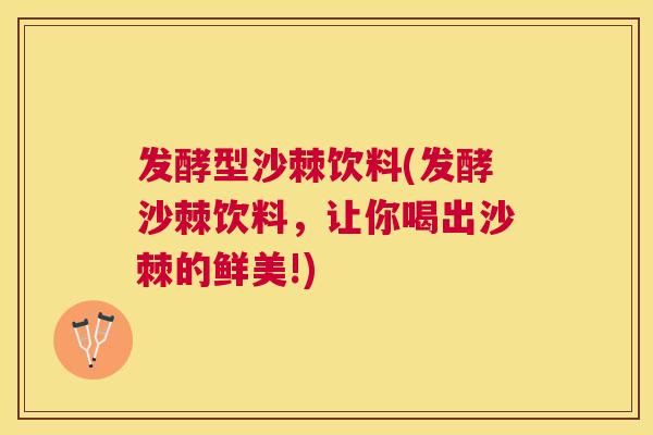 发酵型沙棘饮料(发酵沙棘饮料，让你喝出沙棘的鲜美!)
