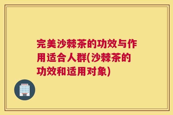 完美沙棘茶的功效与作用适合人群(沙棘茶的功效和适用对象)
