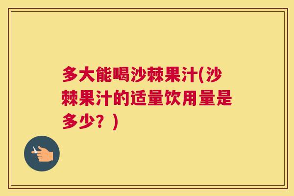 多大能喝沙棘果汁(沙棘果汁的适量饮用量是多少？)