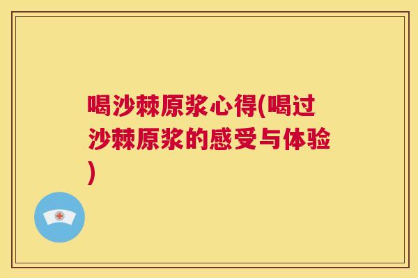 喝沙棘原浆心得(喝过沙棘原浆的感受与体验)
