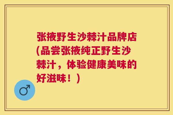 张掖野生沙棘汁品牌店(品尝张掖纯正野生沙棘汁，体验健康美味的好滋味！)