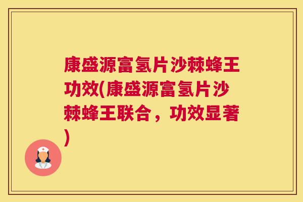 康盛源富氢片沙棘蜂王功效(康盛源富氢片沙棘蜂王联合，功效显著)