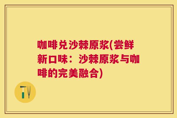 咖啡兑沙棘原浆(尝鲜新口味：沙棘原浆与咖啡的完美融合)
