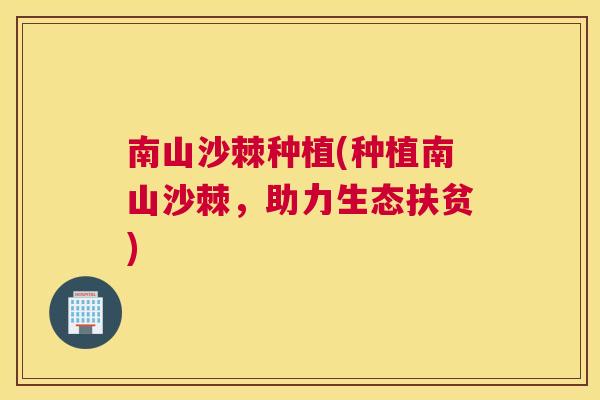 南山沙棘种植(种植南山沙棘,助力生态扶贫)