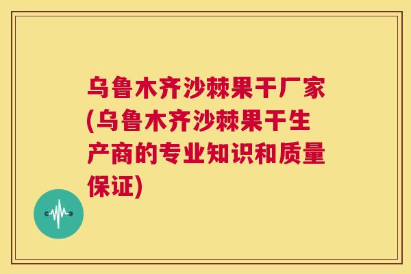 乌鲁木齐沙棘果干厂家(乌鲁木齐沙棘果干生产商的专业知识和质量保证)