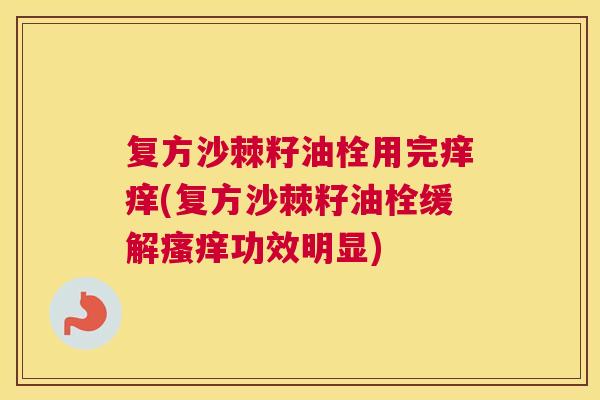 复方沙棘籽油栓用完痒痒(复方沙棘籽油栓缓解功效明显) 复方沙棘籽油栓用完痒痒(复方沙棘籽油栓缓解功效明显)