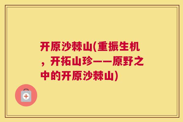 开原沙棘山(重振生机，开拓山珍——原野之中的开原沙棘山)
