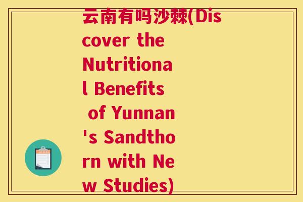 云南有吗沙棘(Discover the Nutritional Benefits of Yunnan's Sandthorn with New Studies)