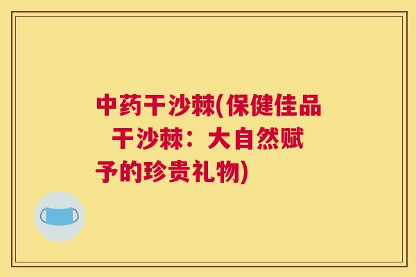 干沙棘(保健佳品 干沙棘:大自然赋予的珍贵礼物) 干沙棘(保健佳品 干沙棘:大自然赋予的珍贵礼物)