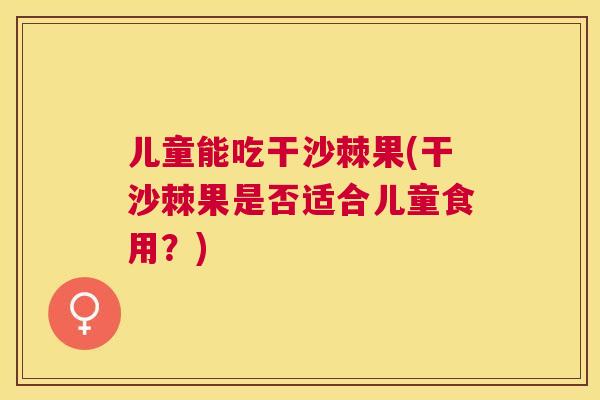 儿童能吃干沙棘果(干沙棘果是否适合儿童食用？)