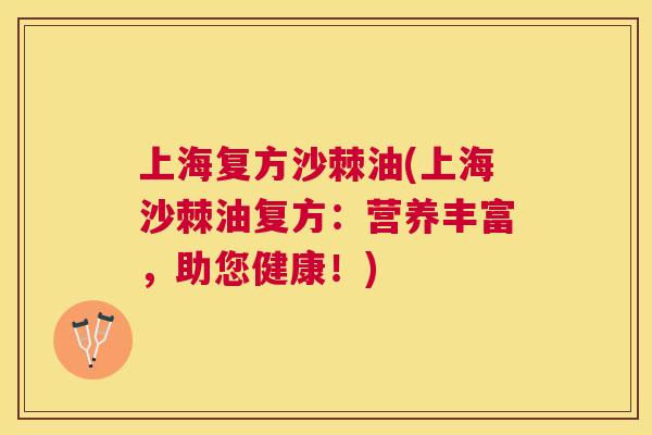 上海复方沙棘油(上海沙棘油复方：营养丰富，助您健康！)