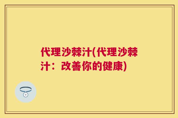 代理沙棘汁(代理沙棘汁：改善你的健康)