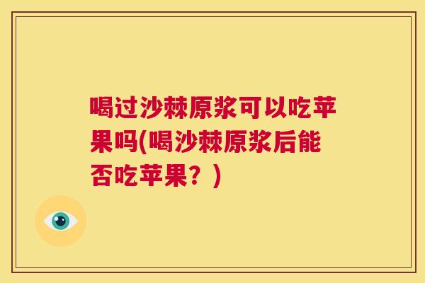 喝过沙棘原浆可以吃苹果吗(喝沙棘原浆后能否吃苹果?)